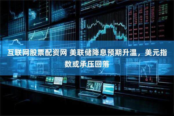 互联网股票配资网 美联储降息预期升温，美元指数或承压回落