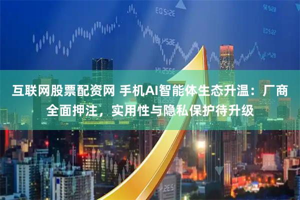 互联网股票配资网 手机AI智能体生态升温：厂商全面押注，实用性与隐私保护待升级