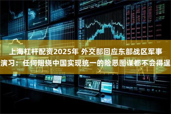 上海杠杆配资2025年 外交部回应东部战区军事演习：任何阻挠中国实现统一的险恶图谋都不会得逞