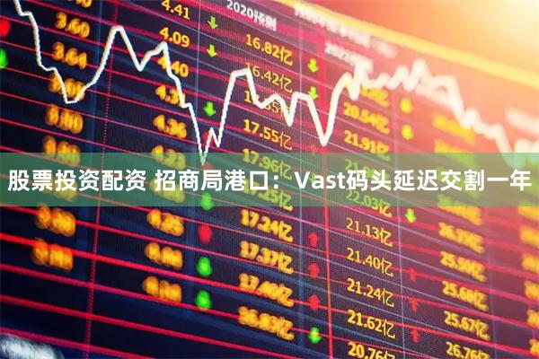 股票投资配资 招商局港口：Vast码头延迟交割一年