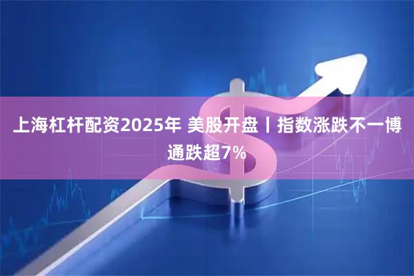 上海杠杆配资2025年 美股开盘丨指数涨跌不一博通跌超7%
