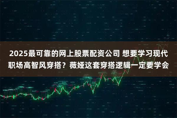 2025最可靠的网上股票配资公司 想要学习现代职场高智风穿搭？薇娅这套穿搭逻辑一定要学会