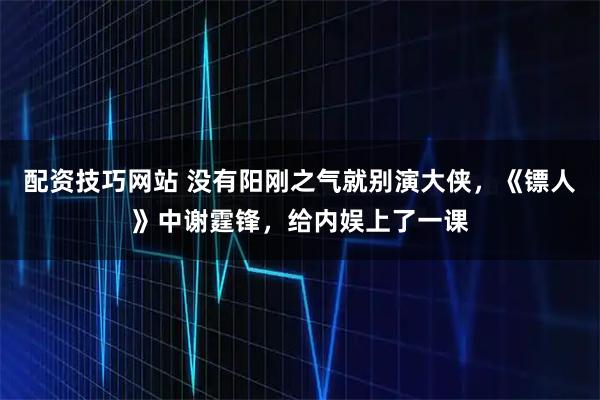 配资技巧网站 没有阳刚之气就别演大侠，《镖人》中谢霆锋，给内娱上了一课
