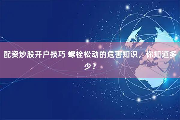 配资炒股开户技巧 螺栓松动的危害知识，你知道多少？