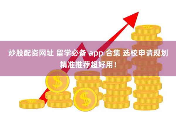 炒股配资网址 留学必备 app 合集 选校申请规划精准推荐超好用！
