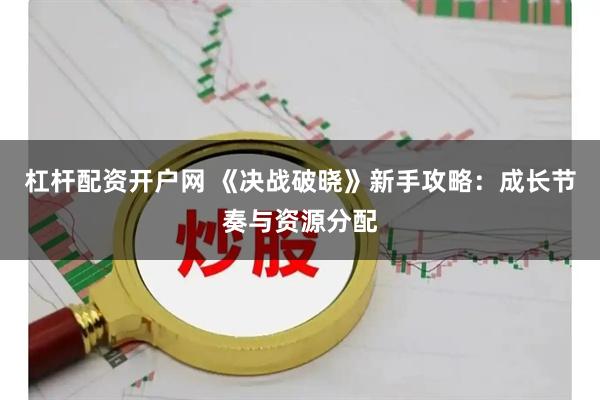 杠杆配资开户网 《决战破晓》新手攻略：成长节奏与资源分配