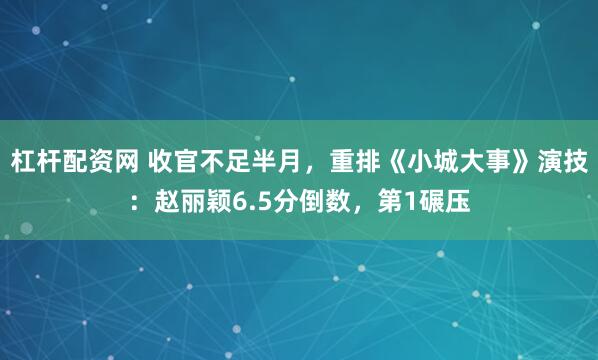 杠杆配资网 收官不足半月,重排《小城大事》演技:赵丽颖6.5分倒数,第1碾压