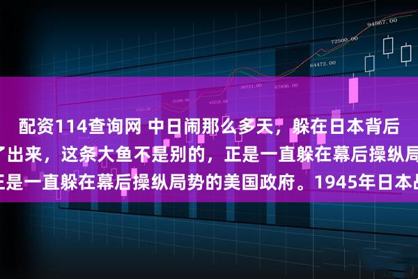配资114查询网 中日闹那么多天，躲在日本背后的第二条大鱼被我们钓了出来，这条大鱼不是别的，正是一直躲在幕后操纵局势的美国政府。1945年日本战