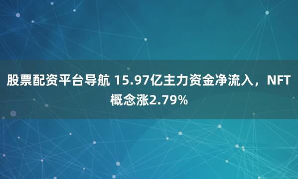 股票配资平台导航 15.97亿主力资金净流入，NFT概念涨2.79%