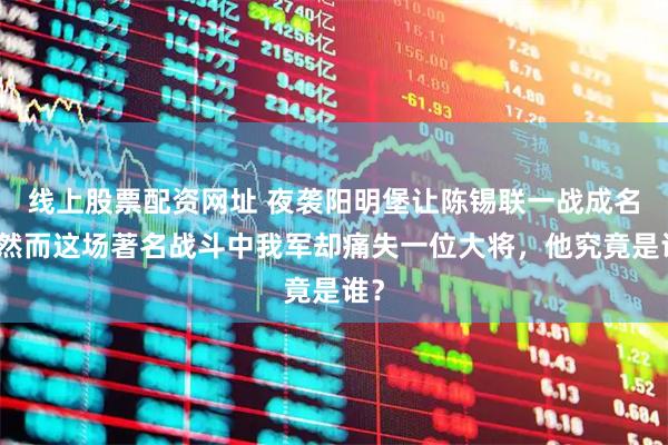 线上股票配资网址 夜袭阳明堡让陈锡联一战成名，然而这场著名战斗中我军却痛失一位大将，他究竟是谁？