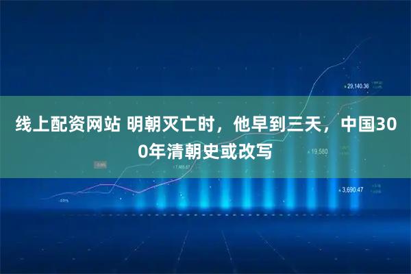 线上配资网站 明朝灭亡时，他早到三天，中国300年清朝史或改写