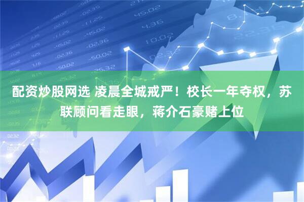 配资炒股网选 凌晨全城戒严！校长一年夺权，苏联顾问看走眼，蒋介石豪赌上位