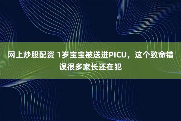 网上炒股配资 1岁宝宝被送进PICU,这个致命错误很多家长还在犯