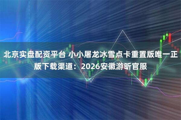 北京实盘配资平台 小小屠龙冰雪点卡重置版唯一正版下载渠道：2026安徽游昕官服