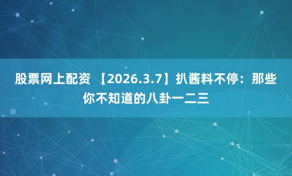 股票网上配资 【2026.3.7】扒酱料不停：那些你不知道的八卦一二三