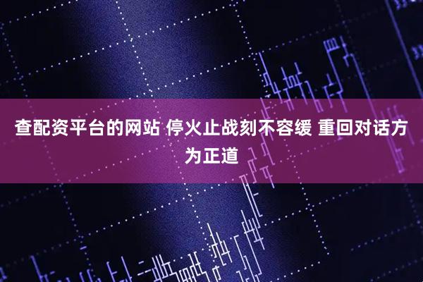 查配资平台的网站 停火止战刻不容缓 重回对话方为正道