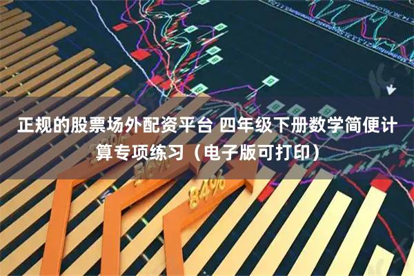 正规的股票场外配资平台 四年级下册数学简便计算专项练习（电子版可打印）