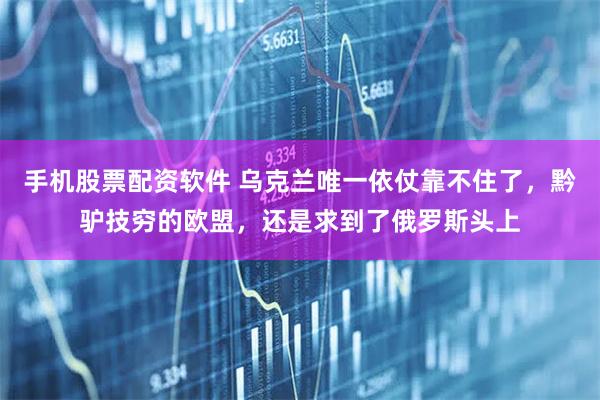 手机股票配资软件 乌克兰唯一依仗靠不住了，黔驴技穷的欧盟，还是求到了俄罗斯头上