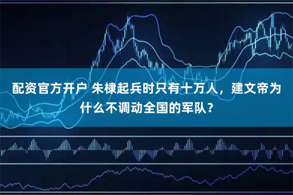 配资官方开户 朱棣起兵时只有十万人，建文帝为什么不调动全国的军队？