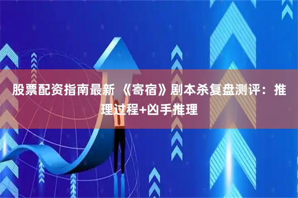 股票配资指南最新 《寄宿》剧本杀复盘测评:推理过程+凶手推理