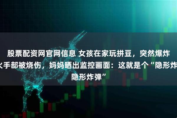 股票配资网官网信息 女孩在家玩拼豆,突然爆炸起火手部被烧伤,妈妈晒出监控画面:这就是个“隐形炸弹”