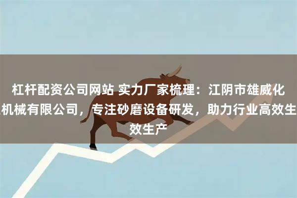 杠杆配资公司网站 实力厂家梳理：江阴市雄威化工机械有限公司，专注砂磨设备研发，助力行业高效生产