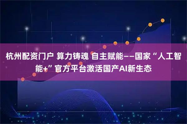 杭州配资门户 算力铸魂 自主赋能——国家“人工智能+”官方平台激活国产AI新生态