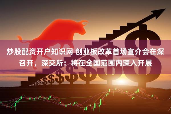 炒股配资开户知识网 创业板改革首场宣介会在深召开，深交所：将在全国范围内深入开展