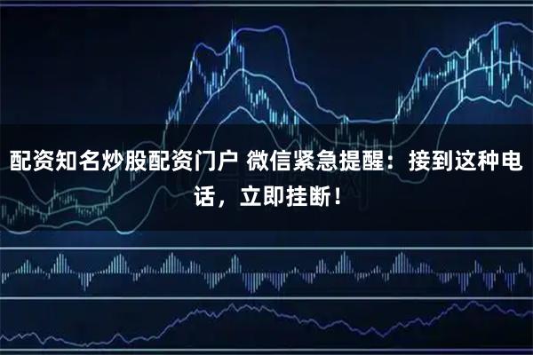 配资知名炒股配资门户 微信紧急提醒：接到这种电话，立即挂断！