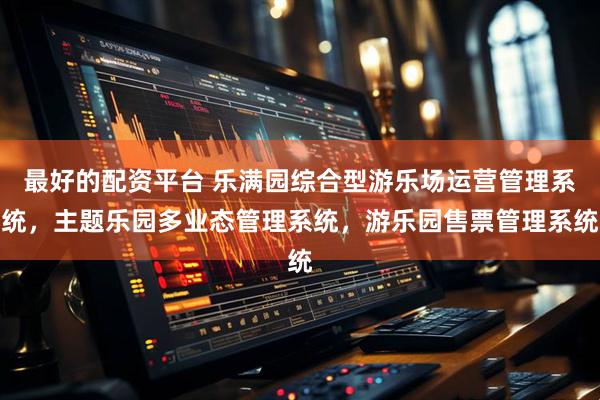 最好的配资平台 乐满园综合型游乐场运营管理系统，主题乐园多业态管理系统，游乐园售票管理系统