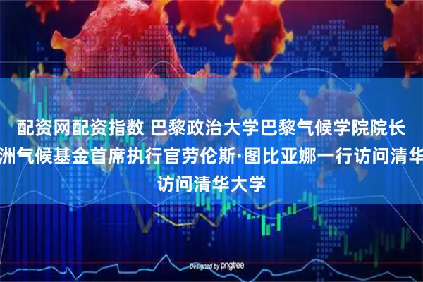 配资网配资指数 巴黎政治大学巴黎气候学院院长、欧洲气候基金首席执行官劳伦斯·图比亚娜一行访问清华大学
