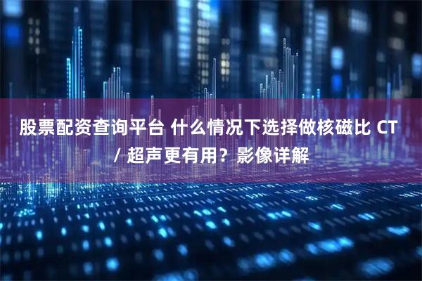 股票配资查询平台 什么情况下选择做核磁比 CT / 超声更有用？影像详解