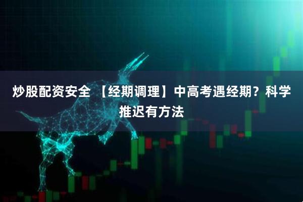 炒股配资安全 【经期调理】中高考遇经期？科学推迟有方法