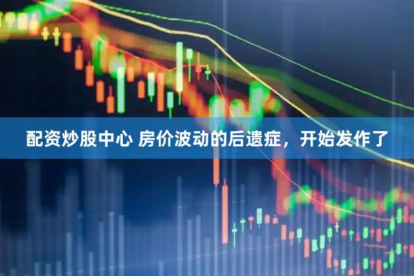 配资炒股中心 房价波动的后遗症，开始发作了