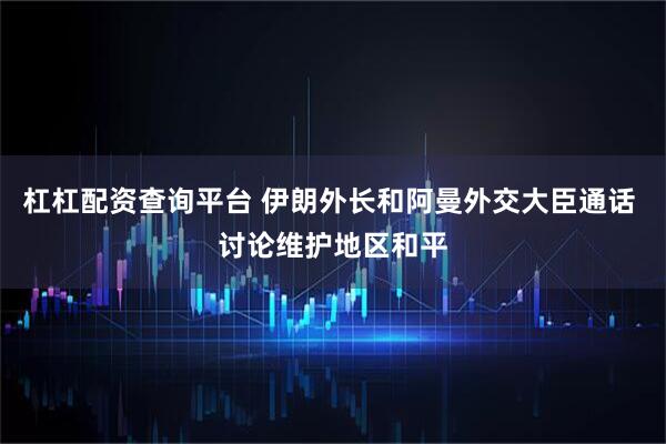 杠杠配资查询平台 伊朗外长和阿曼外交大臣通话 讨论维护地区和平