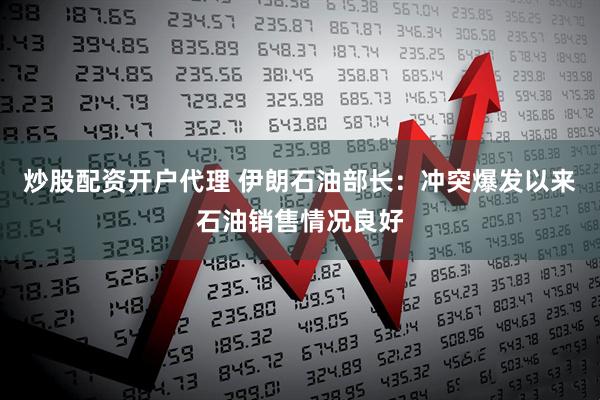 炒股配资开户代理 伊朗石油部长：冲突爆发以来石油销售情况良好