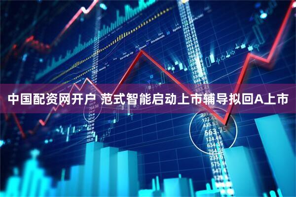 中国配资网开户 范式智能启动上市辅导拟回A上市