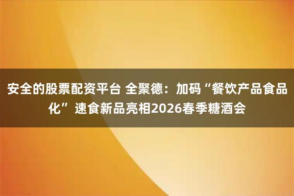 安全的股票配资平台 全聚德：加码“餐饮产品食品化” 速食新品亮相2026春季糖酒会