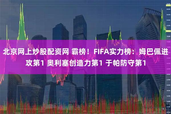 北京网上炒股配资网 霸榜！FIFA实力榜：姆巴佩进攻第1 奥利塞创造力第1 于帕防守第1