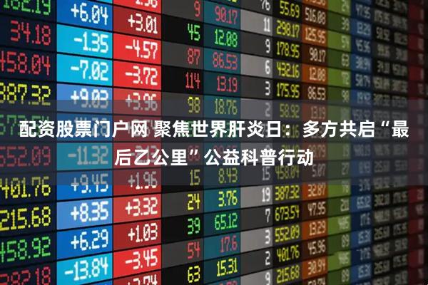 配资股票门户网 聚焦世界肝炎日：多方共启“最后乙公里”公益科普行动