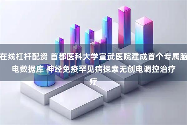 在线杠杆配资 首都医科大学宣武医院建成首个专属脑电数据库 神经免疫罕见病探索无创电调控治疗