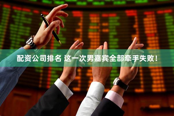 配资公司排名 这一次男嘉宾全部牵手失败！