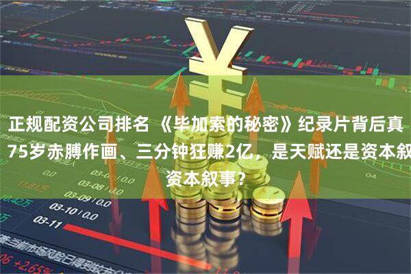 正规配资公司排名 《毕加索的秘密》纪录片背后真相：75岁赤膊作画、三分钟狂赚2亿，是天赋还是资本叙事？
