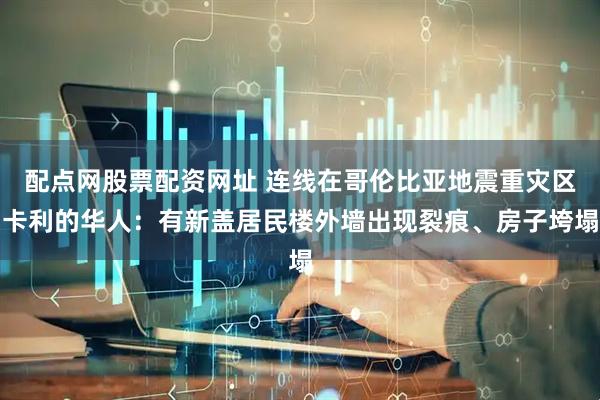 配点网股票配资网址 连线在哥伦比亚地震重灾区卡利的华人：有新盖居民楼外墙出现裂痕、房子垮塌
