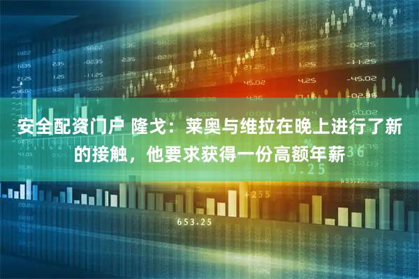 安全配资门户 隆戈：莱奥与维拉在晚上进行了新的接触，他要求获得一份高额年薪