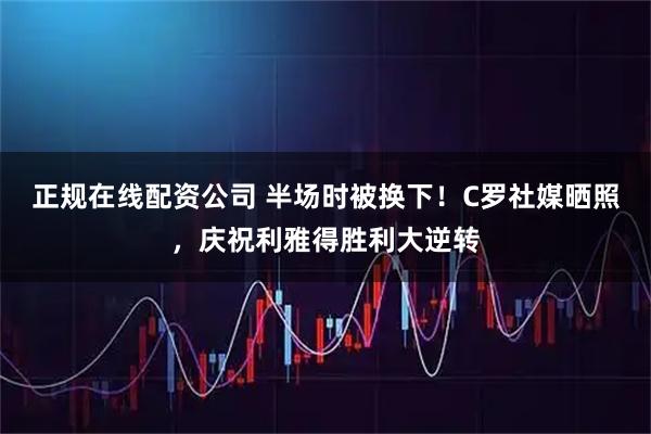 正规在线配资公司 半场时被换下！C罗社媒晒照，庆祝利雅得胜利大逆转