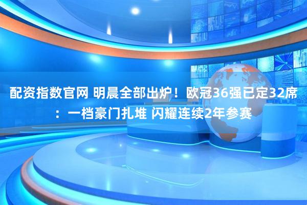 配资指数官网 明晨全部出炉！欧冠36强已定32席：一档豪门扎堆 闪耀连续2年参赛